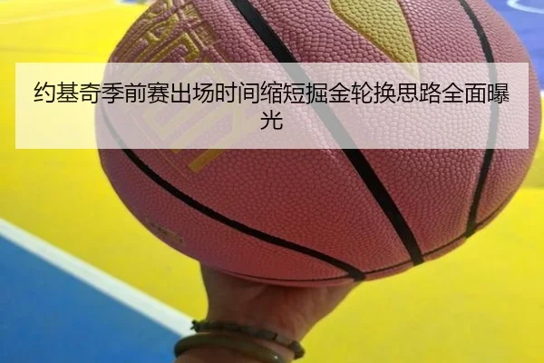 约基奇季前赛出场时间缩短掘金轮换思路全面曝光